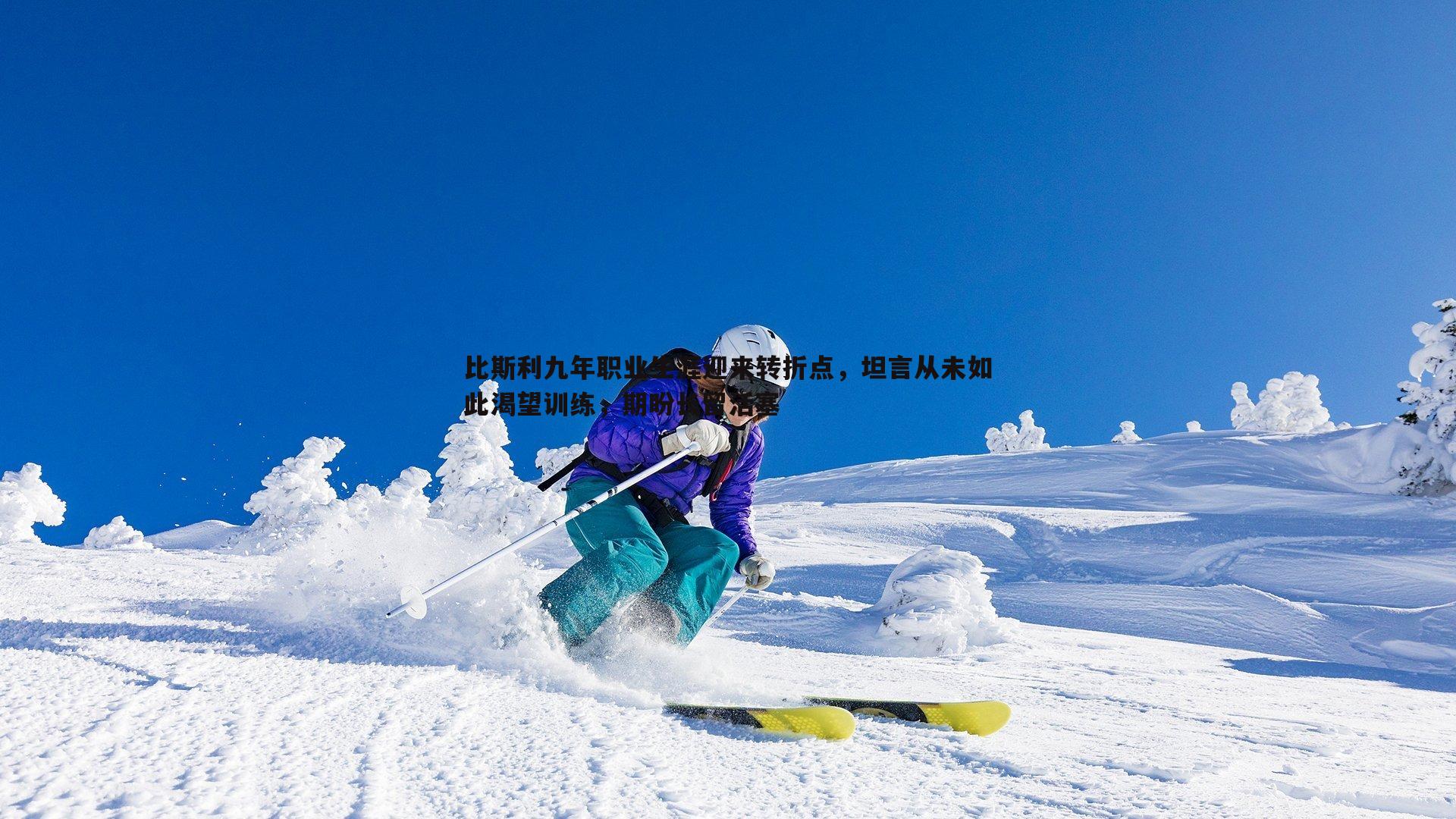 比斯利九年职业生涯迎来转折点，坦言从未如此渴望训练，期盼长留活塞