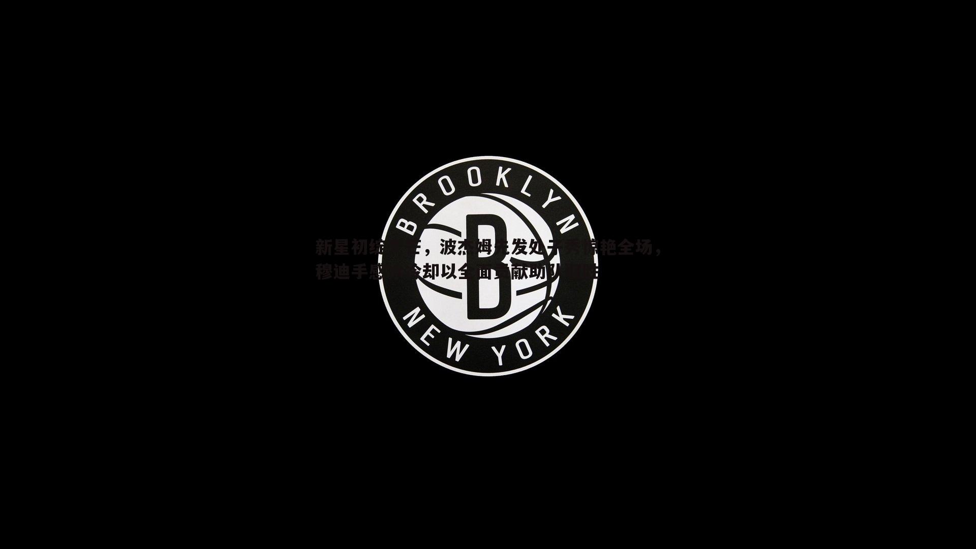 新星初绽光芒，波杰姆先发处子秀惊艳全场，穆迪手感冰冷却以全面贡献助队取胜