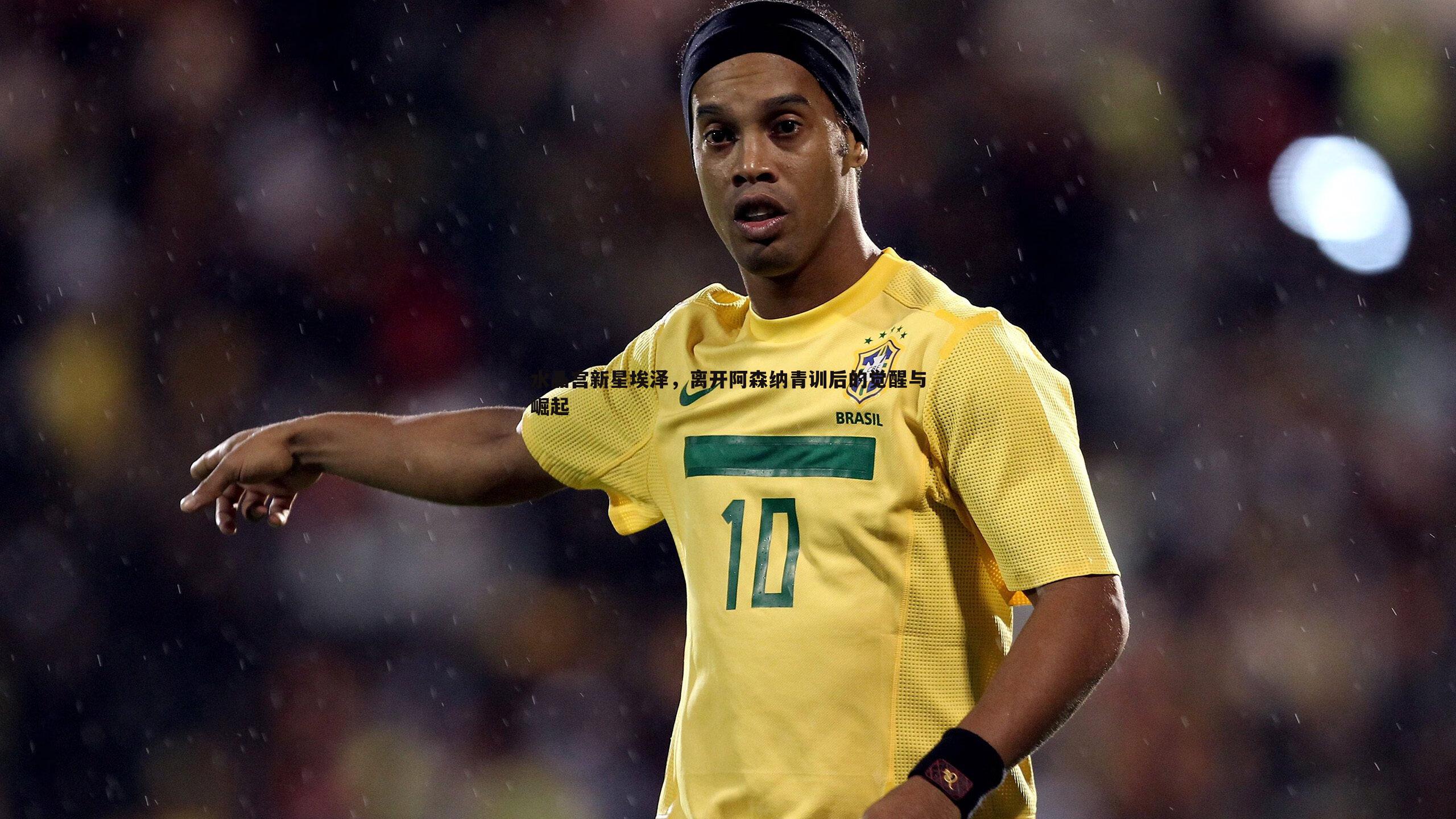 水晶宫新星埃泽，离开阿森纳青训后的觉醒与崛起