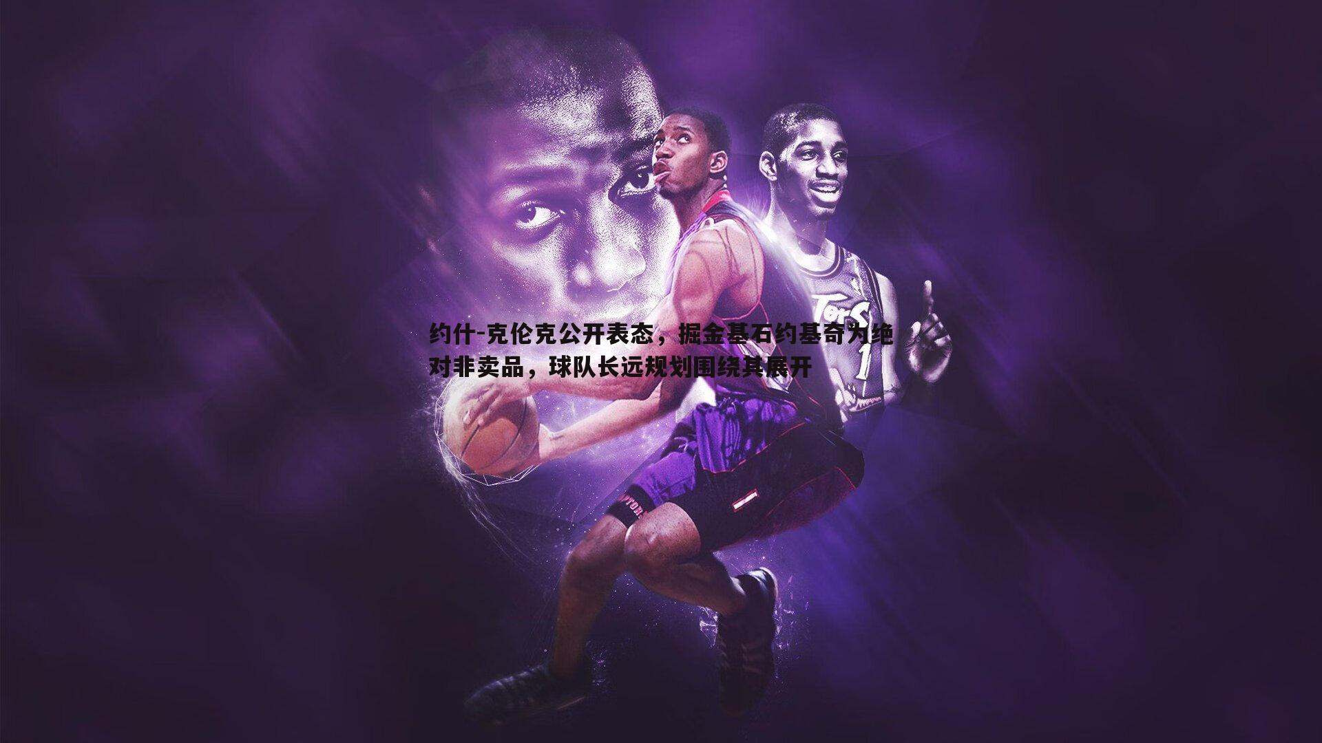 约什-克伦克公开表态，掘金基石约基奇为绝对非卖品，球队长远规划围绕其展开