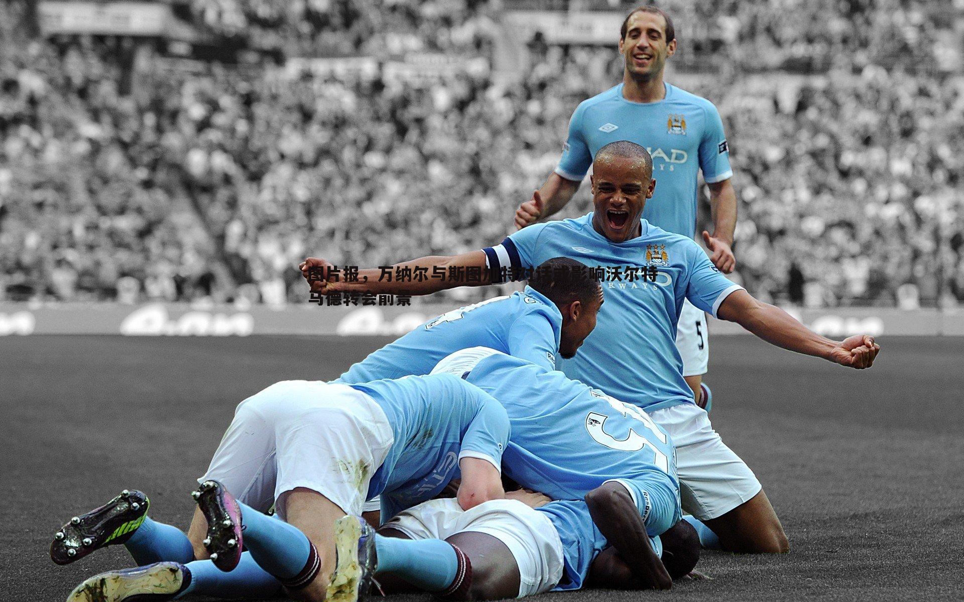 图片报，万纳尔与斯图加特对话或影响沃尔特马德转会前景