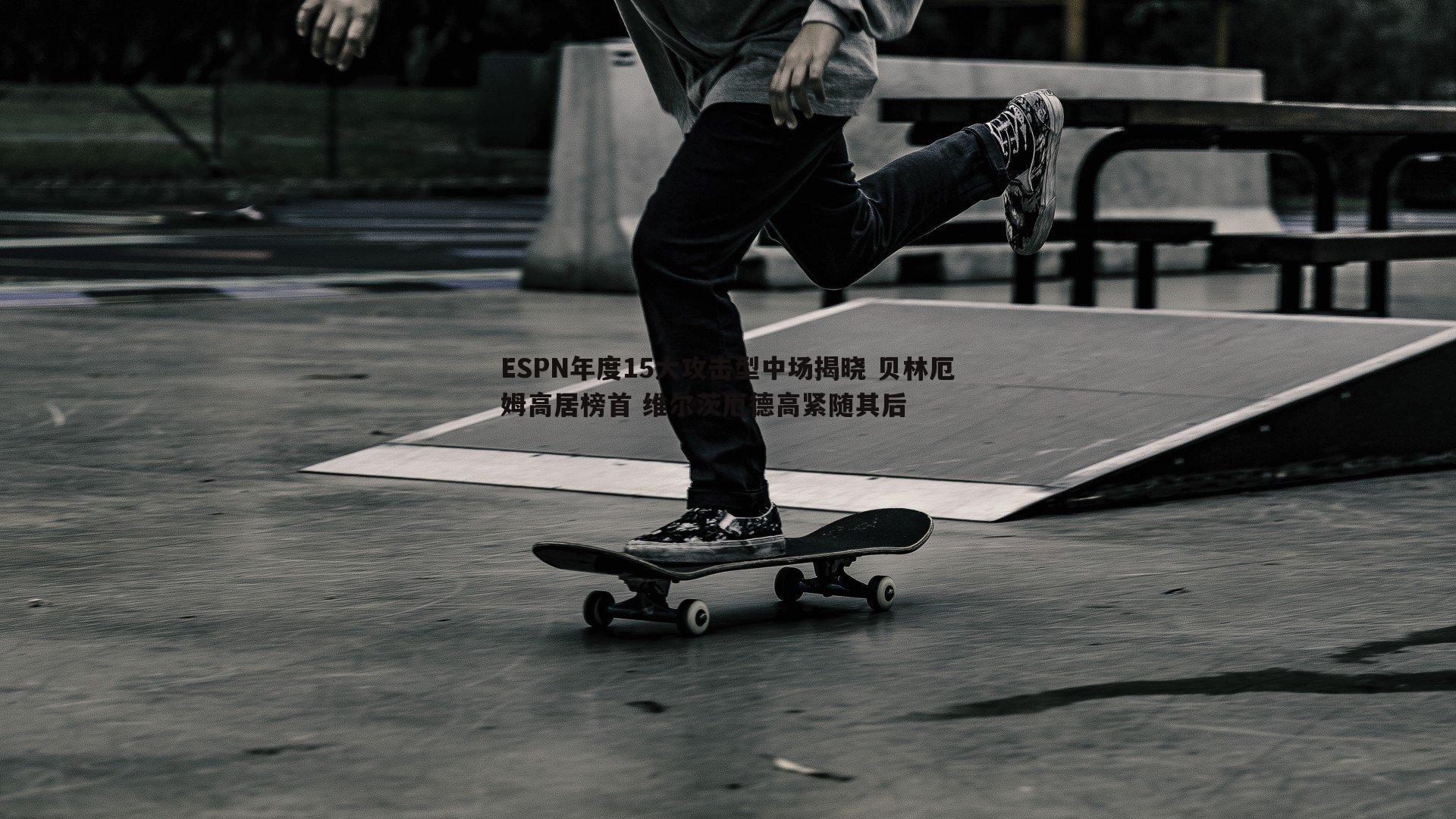 ESPN年度15大攻击型中场揭晓 贝林厄姆高居榜首 维尔茨厄德高紧随其后