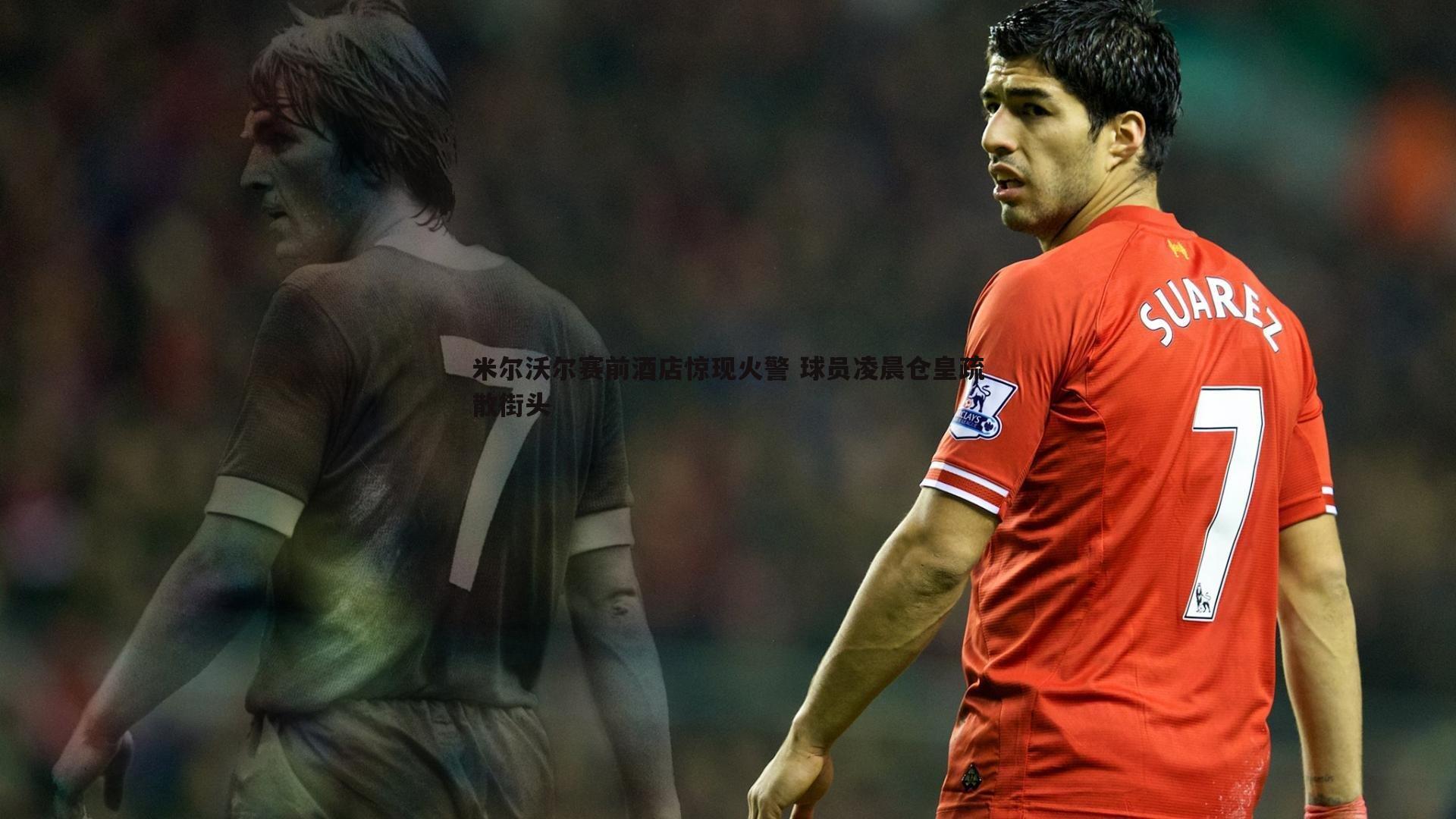 米尔沃尔赛前酒店惊现火警 球员凌晨仓皇疏散街头