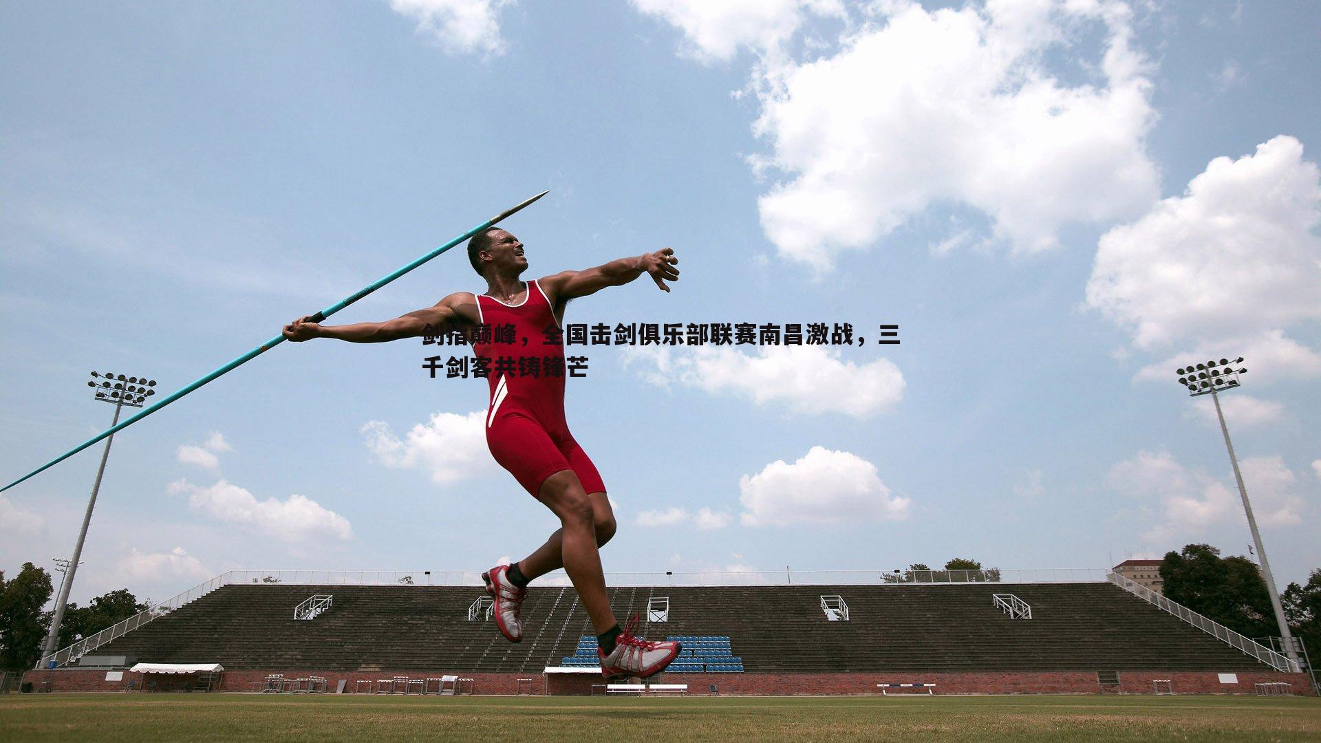 谈球吧官网-剑指巅峰，全国击剑俱乐部联赛南昌激战，三千剑客共铸锋芒